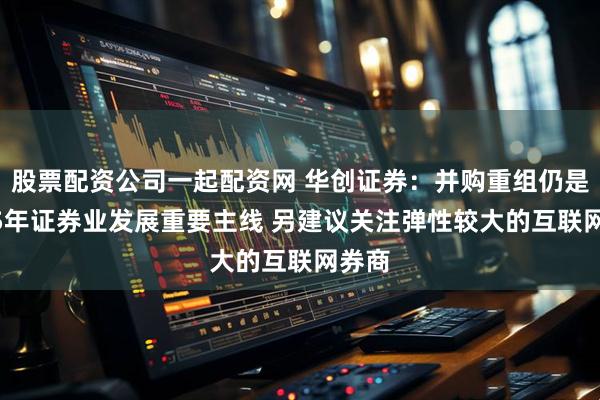 股票配资公司一起配资网 华创证券：并购重组仍是2025年证券业发展重要主线 另建议关注弹性较大的互联网券商