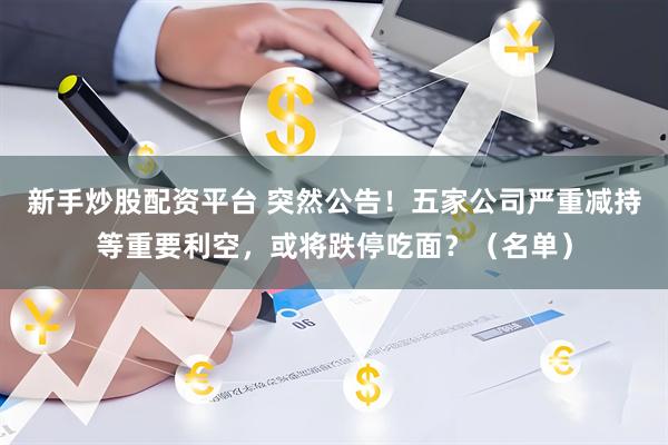 新手炒股配资平台 突然公告！五家公司严重减持等重要利空，或将跌停吃面？（名单）