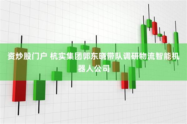 资炒股门户 杭实集团郭东晓带队调研物流智能机器人公司