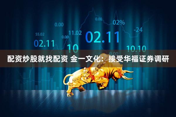 配资炒股就找配资 金一文化：接受华福证券调研
