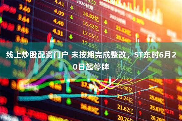 线上炒股配资门户 未按期完成整改，ST东时6月20日起停牌