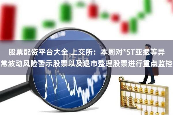 股票配资平台大全 上交所：本周对*ST亚振等异常波动风险警示股票以及退市整理股票进行重点监控