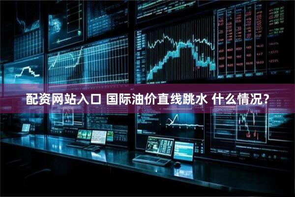 配资网站入口 国际油价直线跳水 什么情况？