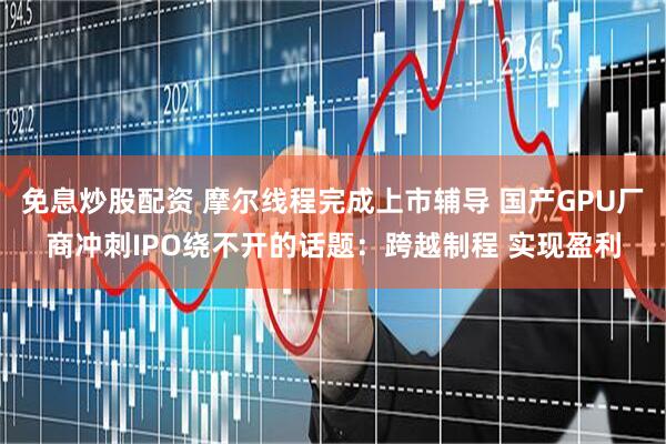 免息炒股配资 摩尔线程完成上市辅导 国产GPU厂商冲刺IPO绕不开的话题：跨越制程 实现盈利