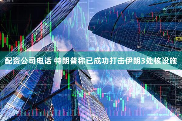 配资公司电话 特朗普称已成功打击伊朗3处核设施