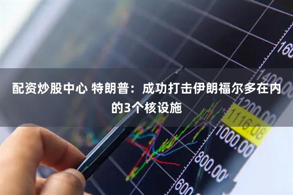 配资炒股中心 特朗普：成功打击伊朗福尔多在内的3个核设施