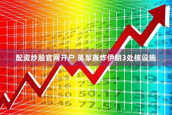 配资炒股官网开户 美军轰炸伊朗3处核设施