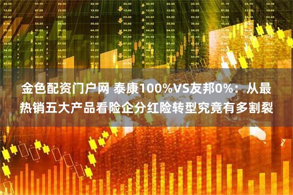 金色配资门户网 泰康100%VS友邦0%：从最热销五大产品看险企分红险转型究竟有多割裂