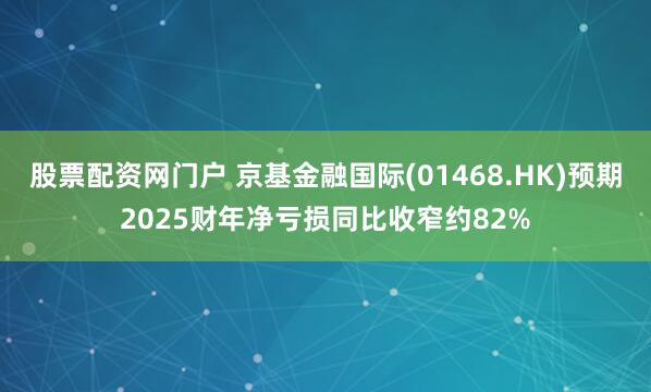 股票配资网门户 京基金融国际(01468.HK)预期2025财年净亏损同比收窄约82%
