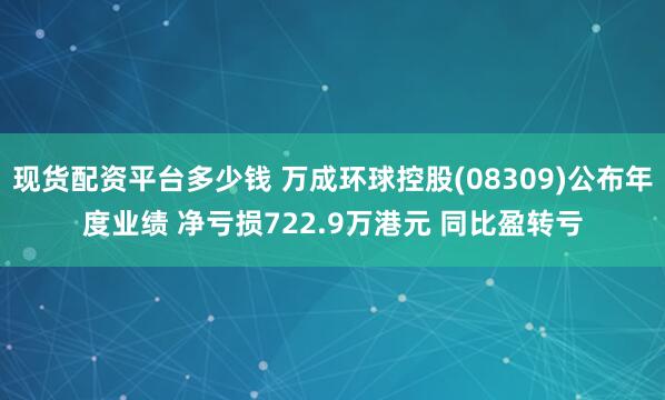 现货配资平台多少钱 万成环球控股(08309)公布年度业绩 净亏损722.9万港元 同比盈转亏