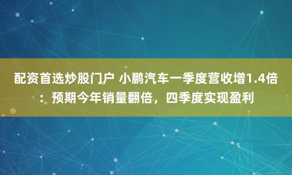 配资首选炒股门户 小鹏汽车一季度营收增1.4倍：预期今年销量翻倍，四季度实现盈利
