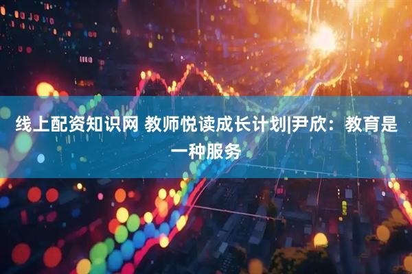 线上配资知识网 教师悦读成长计划|尹欣：教育是一种服务