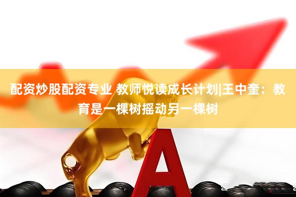 配资炒股配资专业 教师悦读成长计划|王中奎：教育是一棵树摇动另一棵树