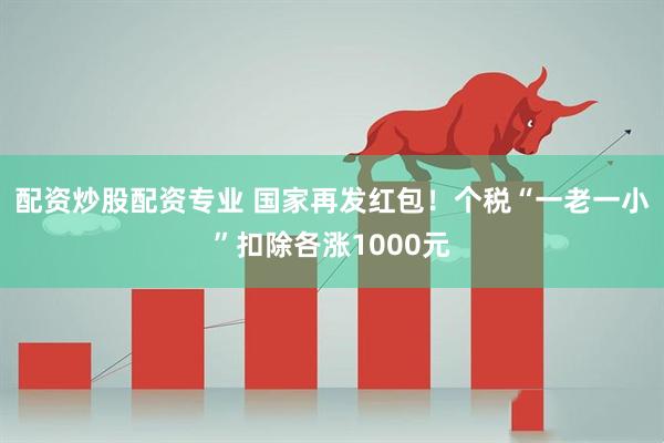 配资炒股配资专业 国家再发红包！个税“一老一小”扣除各涨1000元