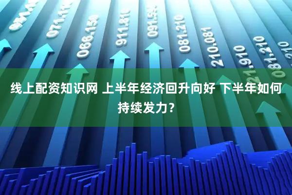 线上配资知识网 上半年经济回升向好 下半年如何持续发力？