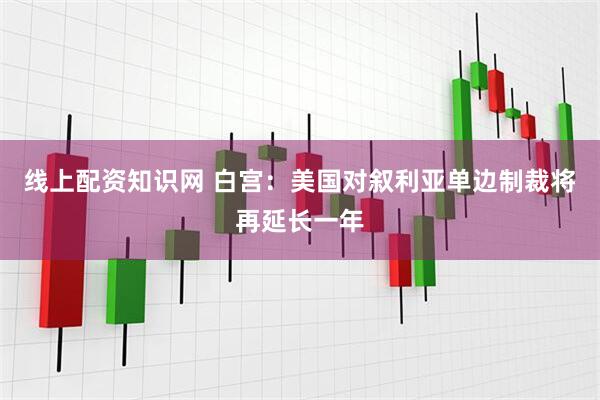 线上配资知识网 白宫：美国对叙利亚单边制裁将再延长一年