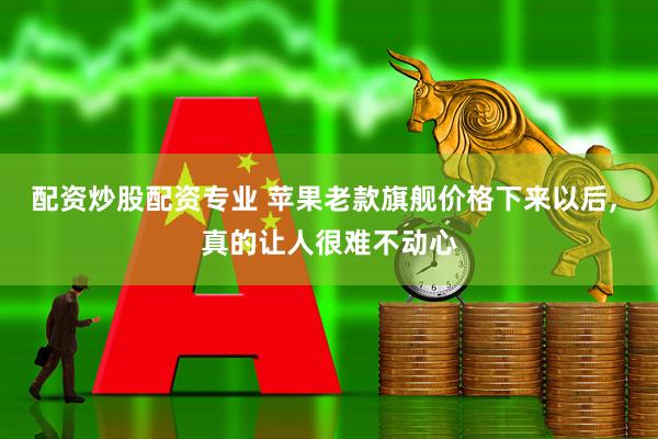 配资炒股配资专业 苹果老款旗舰价格下来以后, 真的让人很难不动心