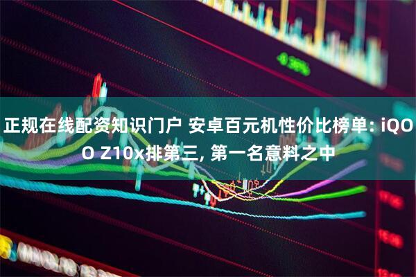 正规在线配资知识门户 安卓百元机性价比榜单: iQOO Z10x排第三, 第一名意料之中