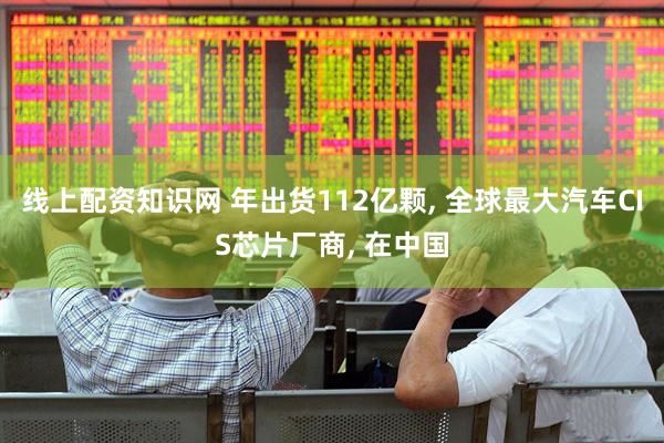 线上配资知识网 年出货112亿颗, 全球最大汽车CIS芯片厂商, 在中国
