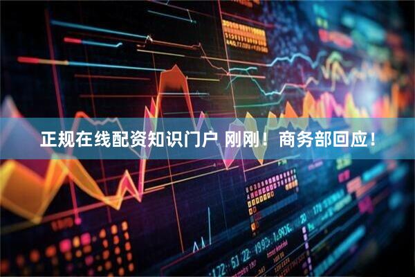 正规在线配资知识门户 刚刚！商务部回应！