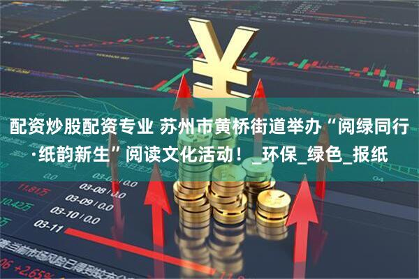 配资炒股配资专业 苏州市黄桥街道举办“阅绿同行·纸韵新生”阅读文化活动！_环保_绿色_报纸