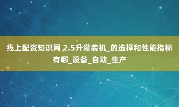 线上配资知识网 2.5升灌装机_的选择和性能指标有哪_设备_自动_生产