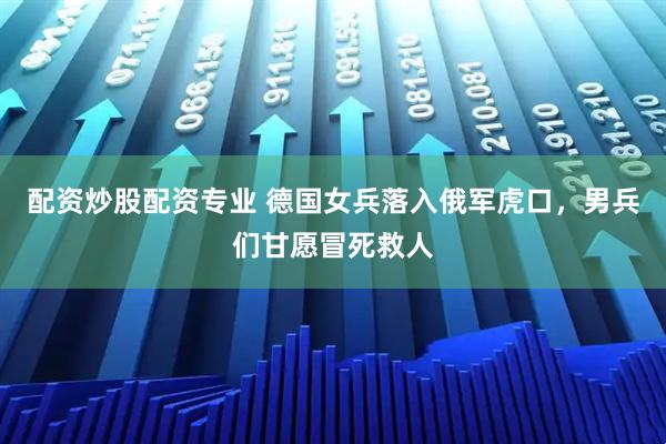 配资炒股配资专业 德国女兵落入俄军虎口，男兵们甘愿冒死救人