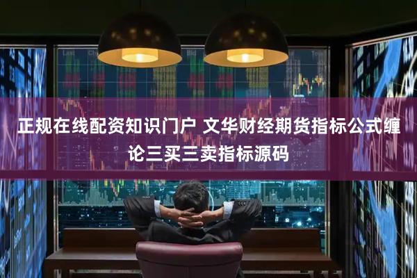正规在线配资知识门户 文华财经期货指标公式缠论三买三卖指标源码