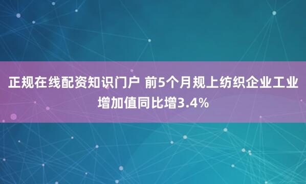 正规在线配资知识门户 前5个月规上纺织企业工业增加值同比增3.4%