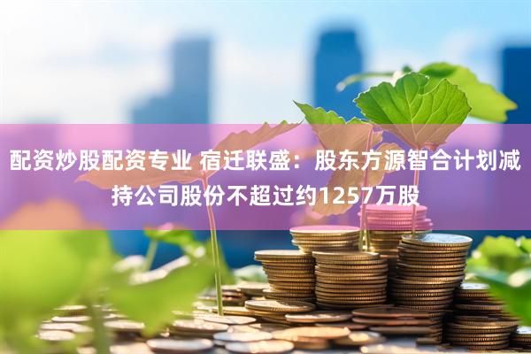 配资炒股配资专业 宿迁联盛：股东方源智合计划减持公司股份不超过约1257万股