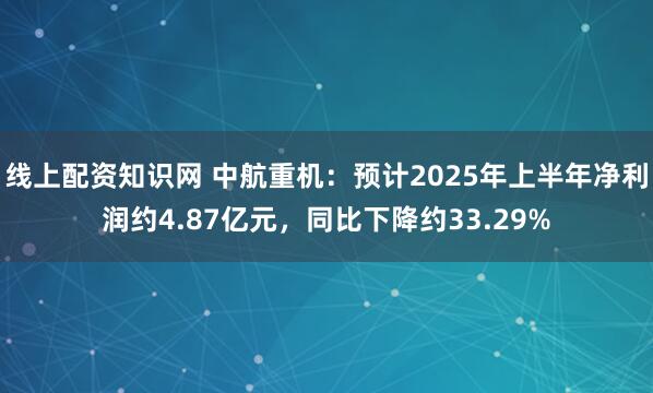 线上配资知识网 中航重机：预计2025年上半年净利润约4.87亿元，同比下降约33.29%