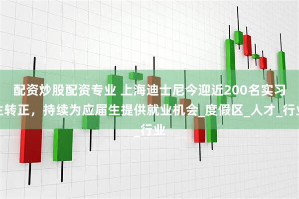 配资炒股配资专业 上海迪士尼今迎近200名实习生转正，持续为应届生提供就业机会_度假区_人才_行业