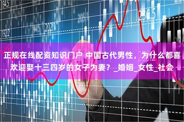 正规在线配资知识门户 中国古代男性，为什么都喜欢迎娶十三四岁的女子为妻？_婚姻_女性_社会