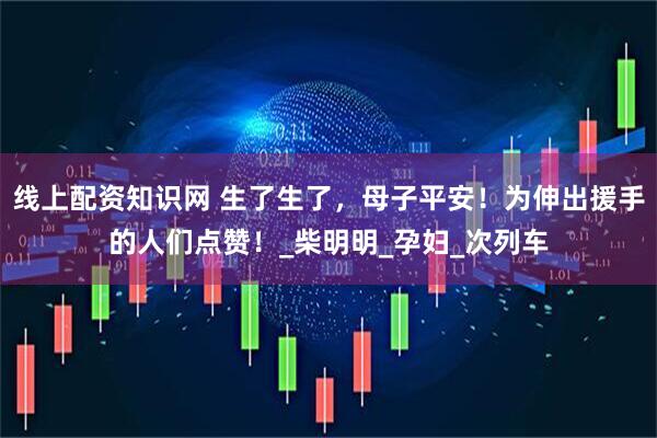 线上配资知识网 生了生了，母子平安！为伸出援手的人们点赞！_柴明明_孕妇_次列车