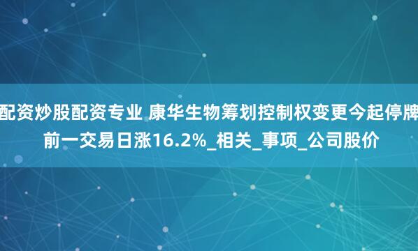 配资炒股配资专业 康华生物筹划控制权变更今起停牌 前一交易日涨16.2%_相关_事项_公司股价
