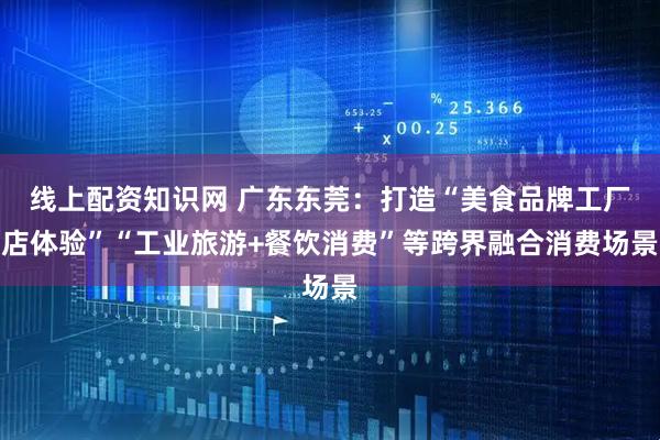 线上配资知识网 广东东莞：打造“美食品牌工厂店体验”“工业旅游+餐饮消费”等跨界融合消费场景