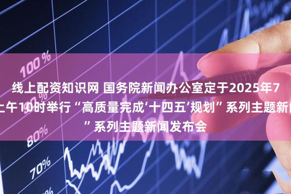 线上配资知识网 国务院新闻办公室定于2025年7月18日上午10时举行“高质量完成‘十四五’规划”系列主题新闻发布会